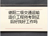 德阳二级交通运输造价工程师考到证后好找好工作吗