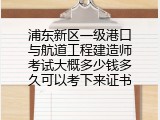 浦东新区一级港口与航道工程建造师考试大概多少钱多久可以考下来证书