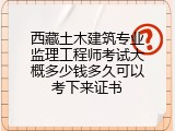 西藏土木建筑专业监理工程师考试大概多少钱多久可以考下来证书