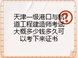 天津一级港口与航道工程建造师考试大概多少钱多久可以考下来证书