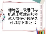 杨浦区一级港口与航道工程建造师考试大概多少钱多久可以考下来证书