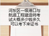 河东区一级港口与航道工程建造师考试大概多少钱多久可以考下来证书