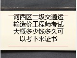 河西区二级交通运输造价工程师考试大概多少钱多久可以考下来证书