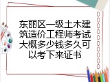 东丽区一级土木建筑造价工程师考试大概多少钱多久可以考下来证书