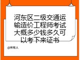 河东区二级交通运输造价工程师考试大概多少钱多久可以考下来证书