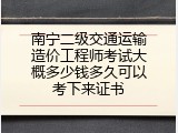 南宁二级交通运输造价工程师考试大概多少钱多久可以考下来证书