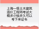 上海一级土木建筑造价工程师考试大概多少钱多久可以考下来证书
