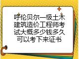 呼伦贝尔一级土木建筑造价工程师考试大概多少钱多久可以考下来证书