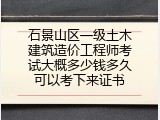 石景山区一级土木建筑造价工程师考试大概多少钱多久可以考下来证书