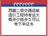 西藏二级交通运输造价工程师考试大概多少钱多久可以考下来证书