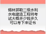 锡林郭勒二级水利水电建造工程师考试大概多少钱多久可以考下来证书