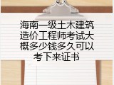 海南一级土木建筑造价工程师考试大概多少钱多久可以考下来证书