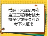 益阳土木建筑专业监理工程师考试大概多少钱多久可以考下来证书