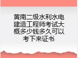 黄南二级水利水电建造工程师考试大概多少钱多久可以考下来证书