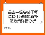 昌吉一级安装工程造价工程师最新补贴政策详情分析
