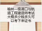 榆林一级港口与航道工程建造师考试大概多少钱多久可以考下来证书
