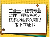 三亚土木建筑专业监理工程师考试大概多少钱多久可以考下来证书