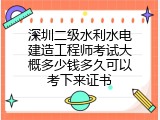 深圳二级水利水电建造工程师考试大概多少钱多久可以考下来证书