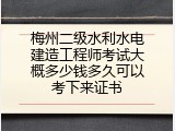 梅州二级水利水电建造工程师考试大概多少钱多久可以考下来证书