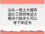 汕头一级土木建筑造价工程师考试大概多少钱多久可以考下来证书