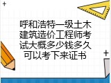 呼和浩特一级土木建筑造价工程师考试大概多少钱多久可以考下来证书