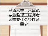 乌鲁木齐土木建筑专业监理工程师考试需要什么条件及要求