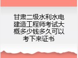 甘肃二级水利水电建造工程师考试大概多少钱多久可以考下来证书