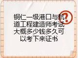 铜仁一级港口与航道工程建造师考试大概多少钱多久可以考下来证书