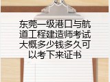东莞一级港口与航道工程建造师考试大概多少钱多久可以考下来证书