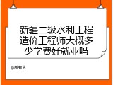 新疆二级水利工程造价工程师大概多少学费好就业吗