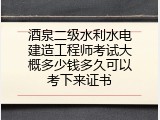 酒泉二级水利水电建造工程师考试大概多少钱多久可以考下来证书