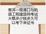 普洱一级港口与航道工程建造师考试大概多少钱多久可以考下来证书