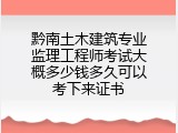 黔南土木建筑专业监理工程师考试大概多少钱多久可以考下来证书