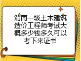 渭南一级土木建筑造价工程师考试大概多少钱多久可以考下来证书