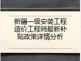 新疆一级安装工程造价工程师最新补贴政策详情分析