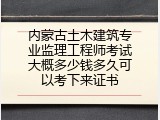 内蒙古土木建筑专业监理工程师考试大概多少钱多久可以考下来证书
