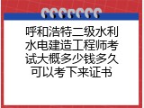 呼和浩特二级水利水电建造工程师考试大概多少钱多久可以考下来证书