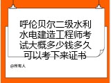 呼伦贝尔二级水利水电建造工程师考试大概多少钱多久可以考下来证书