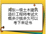 海东一级土木建筑造价工程师考试大概多少钱多久可以考下来证书
