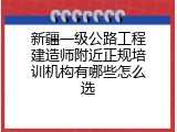 新疆一级公路工程建造师附近正规培训机构有哪些怎么选