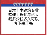 甘肃土木建筑专业监理工程师考试大概多少钱多久可以考下来证书