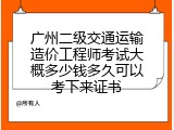 广州二级交通运输造价工程师考试大概多少钱多久可以考下来证书