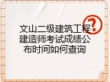 文山二级建筑工程建造师考试成绩公布时间如何查询