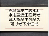 巴彦淖尔二级水利水电建造工程师考试大概多少钱多久可以考下来证书