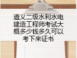 遵义二级水利水电建造工程师考试大概多少钱多久可以考下来证书
