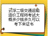 云浮二级交通运输造价工程师考试大概多少钱多久可以考下来证书