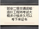 延安二级交通运输造价工程师考试大概多少钱多久可以考下来证书