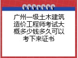 广州一级土木建筑造价工程师考试大概多少钱多久可以考下来证书