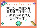 六盘水土木建筑专业监理工程师考试大概多少钱多久可以考下来证书