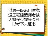 河源一级港口与航道工程建造师考试大概多少钱多久可以考下来证书